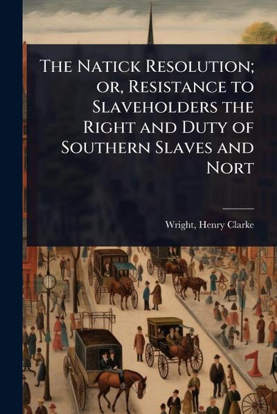 The Natick Resolution; or, Resistance to Slaveholders the Right and Duty of Southern Slaves and Nort