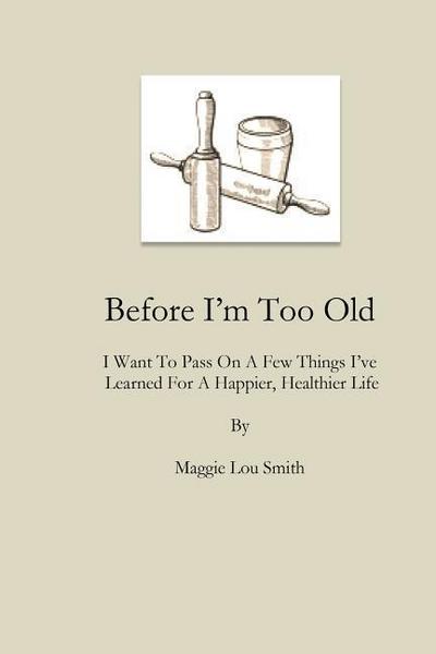 Before I’m Too Old: I Want To Pass On a Few Things I’ve Learned For a Happier, Healthier Life