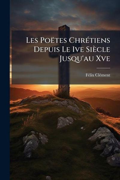 Les Poëtes ChrÃ(c)tiens Depuis Le Ive Siècle Jusqu’au Xve
