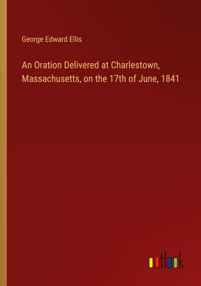 An Oration Delivered at Charlestown, Massachusetts, on the 17th of June, 1841