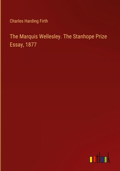 The Marquis Wellesley. The Stanhope Prize Essay, 1877
