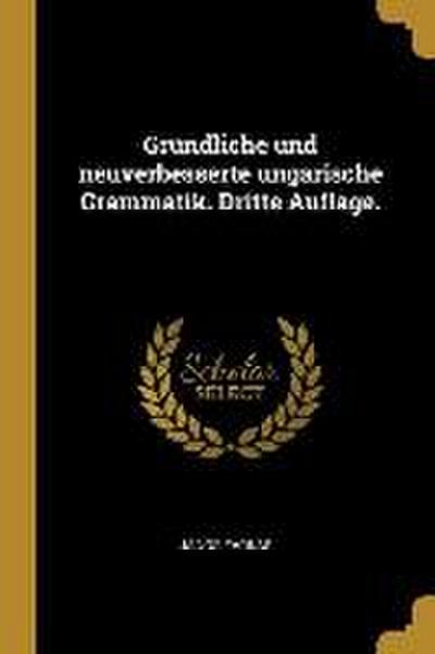 Gründliche Und Neuverbesserte Ungarische Grammatik. Dritte Auflage.