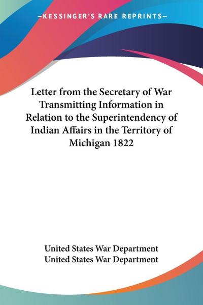 Letter from the Secretary of War Transmitting Information in Relation to the Superintendency of Indian Affairs in the Territory of Michigan 1822