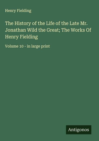The History of the Life of the Late Mr. Jonathan Wild the Great; The Works Of Henry Fielding