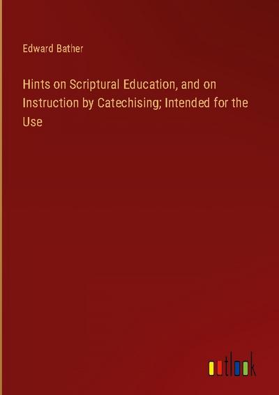 Hints on Scriptural Education, and on Instruction by Catechising; Intended for the Use