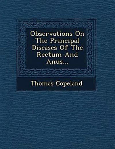Observations on the Principal Diseases of the Rectum and Anus...