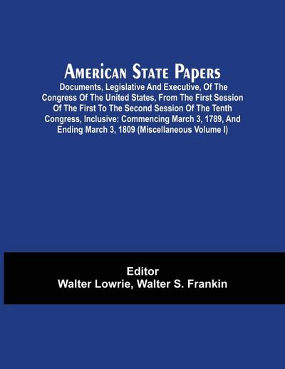 American State Papers; Documents, Legislative And Executive, Of The Congress Of The United States, From The First Session Of The First To The Second Session Of The Tenth Congress, Inclusive