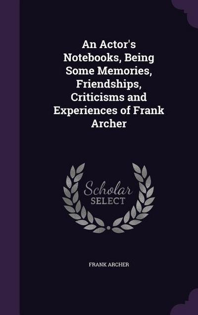 An Actor’s Notebooks, Being Some Memories, Friendships, Criticisms and Experiences of Frank Archer