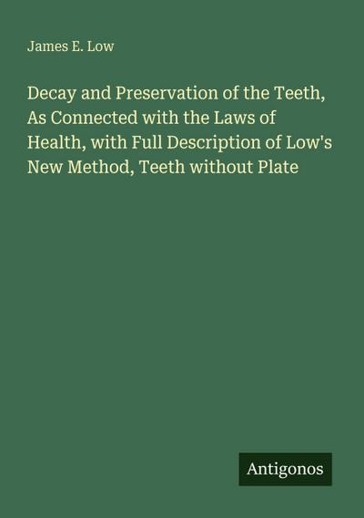 Decay and Preservation of the Teeth, As Connected with the Laws of Health, with Full Description of Low’s New Method, Teeth without Plate