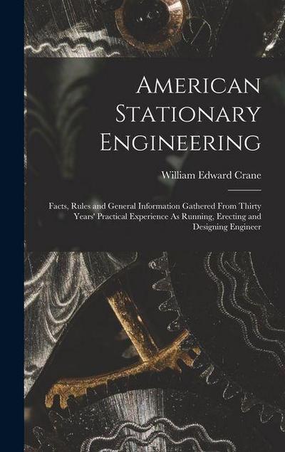 American Stationary Engineering: Facts, Rules and General Information Gathered From Thirty Years’ Practical Experience As Running, Erecting and Design