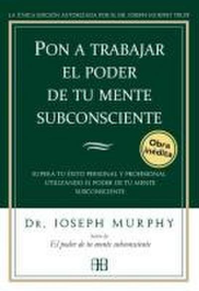 Pon a trabajar el poder de tu mente subconsciente : supera tu éxito personal y profesional utilizando el poder de tu mente subconsciente