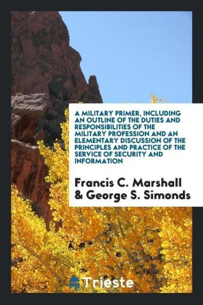 A military primer, including an outline of the duties and responsibilities of the military profession and an elementary discussion of the principles and practice of the service of security and information