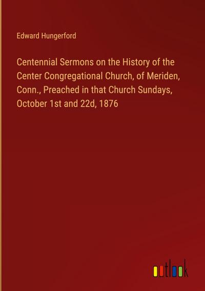 Centennial Sermons on the History of the Center Congregational Church, of Meriden, Conn., Preached in that Church Sundays, October 1st and 22d, 1876