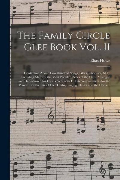 The Family Circle Glee Book Vol. II: Containing About Two Hundred Songs, Glees, Choruses, &c.: Including Many of the Most Popular Pieces of the Day: A