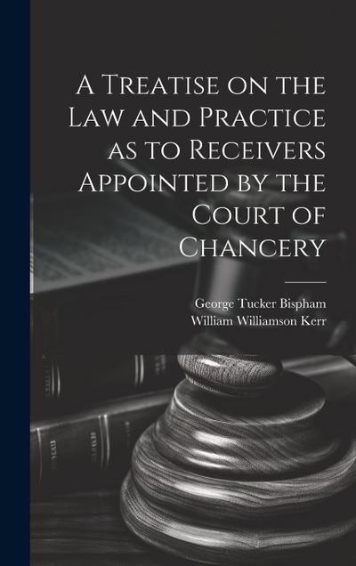 A Treatise on the Law and Practice as to Receivers Appointed by the Court of Chancery