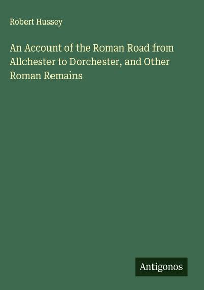 An Account of the Roman Road from Allchester to Dorchester, and Other Roman Remains