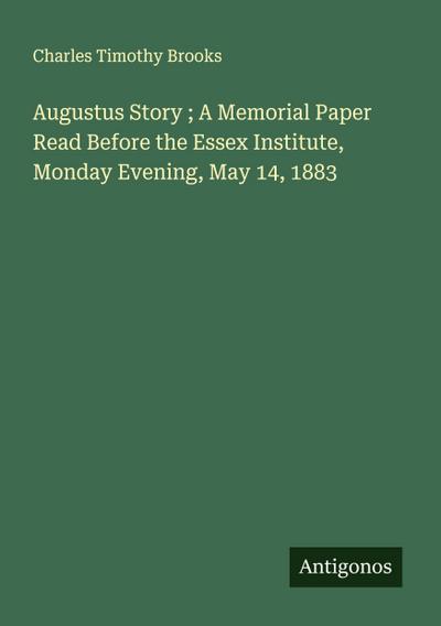 Augustus Story ; A Memorial Paper Read Before the Essex Institute, Monday Evening, May 14, 1883