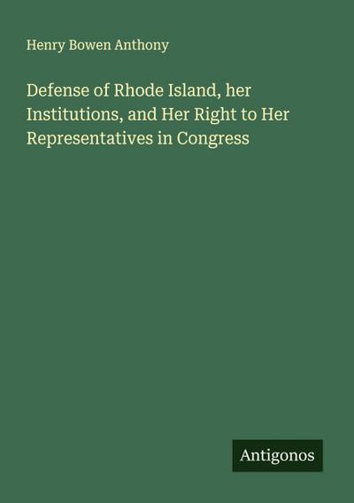 Defense of Rhode Island, her Institutions, and Her Right to Her Representatives in Congress
