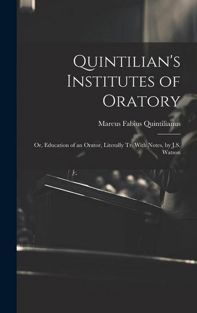 Quintilian’s Institutes of Oratory: Or, Education of an Orator, Literally Tr. With Notes, by J.S. Watson