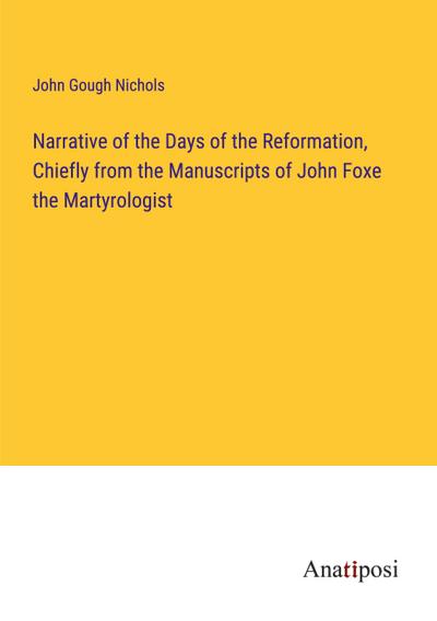 Narrative of the Days of the Reformation, Chiefly from the Manuscripts of John Foxe the Martyrologist