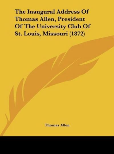 The Inaugural Address Of Thomas Allen, President Of The University Club Of St. Louis, Missouri (1872) - Thomas Allen