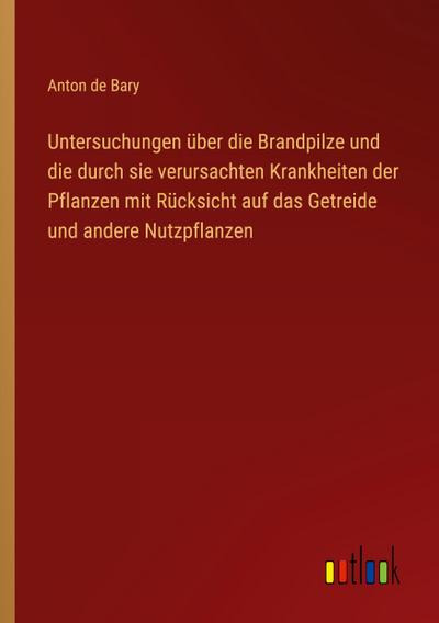 Untersuchungen über die Brandpilze und die durch sie verursachten Krankheiten der Pflanzen mit Rücksicht auf das Getreide und andere Nutzpflanzen