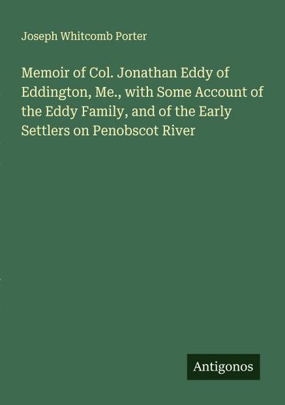 Memoir of Col. Jonathan Eddy of Eddington, Me., with Some Account of the Eddy Family, and of the Early Settlers on Penobscot River