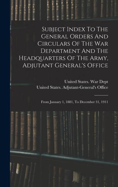 Subject Index To The General Orders And Circulars Of The War Department And The Headquarters Of The Army, Adjutant General’s Office: From January 1, 1