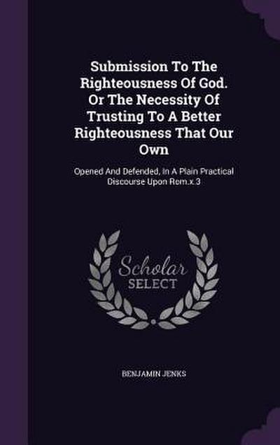 Submission To The Righteousness Of God. Or The Necessity Of Trusting To A Better Righteousness That Our Own: Opened And Defended, In A Plain Practical