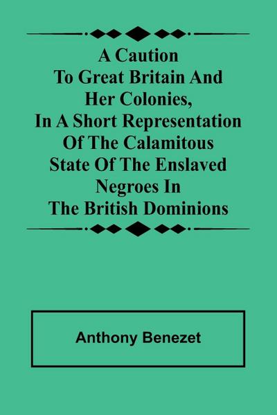 A caution to Great Britain and her colonies, in a short representation of the calamitous state of the enslaved Negroes in the British dominions