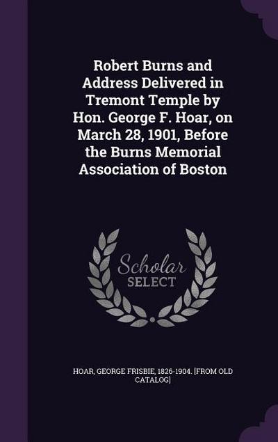 Robert Burns and Address Delivered in Tremont Temple by Hon. George F. Hoar, on March 28, 1901, Before the Burns Memorial Association of Boston