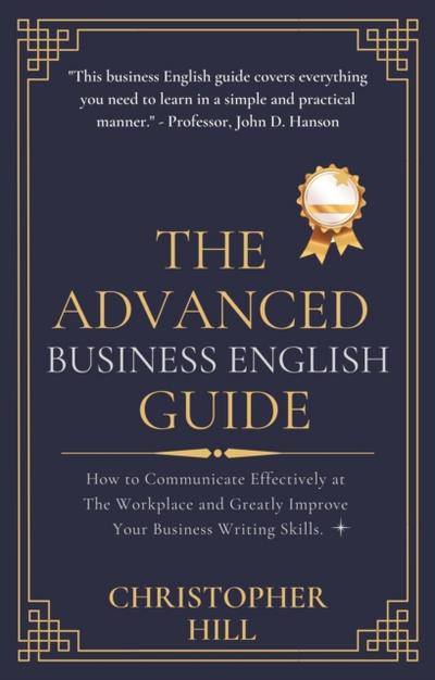 Advanced Business English Guide: How to Communicate Effectively at The Workplace and Greatly Improve Your Business Writing Skills