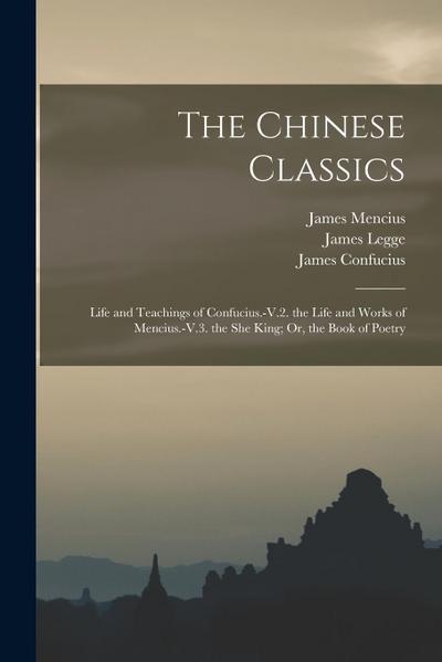 The Chinese Classics: Life and Teachings of Confucius.-V.2. the Life and Works of Mencius.-V.3. the She King; Or, the Book of Poetry