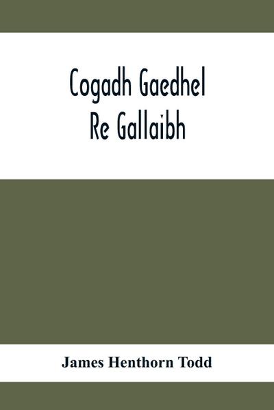 Cogadh Gaedhel Re Gallaibh; The War Of The Gaedhil With The Gaill, Or, The Invasions Of Ireland By The Danes And Other Norsemen