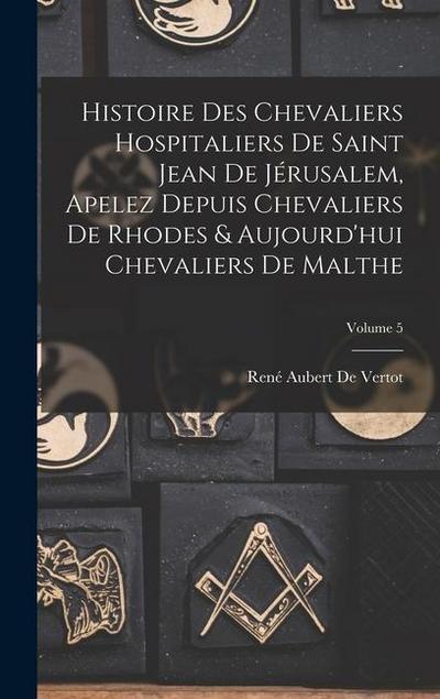 Histoire Des Chevaliers Hospitaliers De Saint Jean De Jérusalem, Apelez Depuis Chevaliers De Rhodes & Aujourd’hui Chevaliers De Malthe; Volume 5
