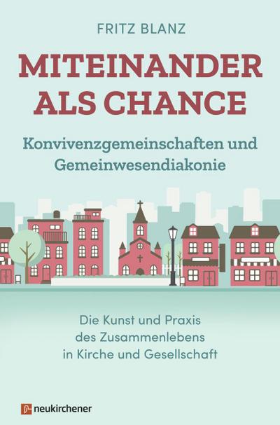 Miteinander als Chance: Konvivenzgemeinschaften und Gemeinwesendiakonie. Die Kunst und Praxis des Zusammenlebens in Kirche und Gesellschaft