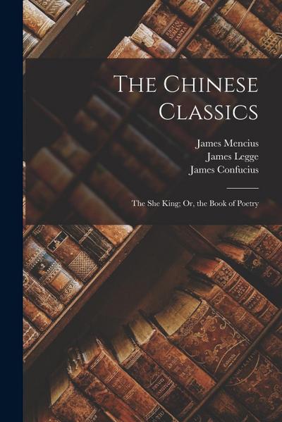 The Chinese Classics: The She King; Or, the Book of Poetry