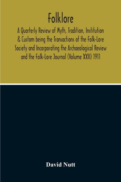 Folklore; A Quarterly Review Of Myth, Tradition, Institution & Custom Being The Transactions Of The Folk-Lore Society And Incorporating The Archaeological Review And The Folk-Lore Journal (Volume Xxii) 1911