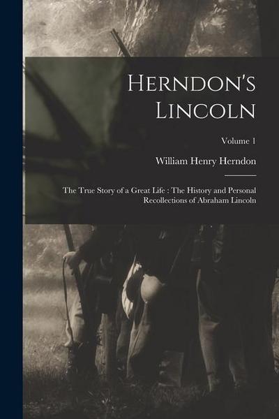 Herndon’s Lincoln: The True Story of a Great Life: The History and Personal Recollections of Abraham Lincoln; Volume 1