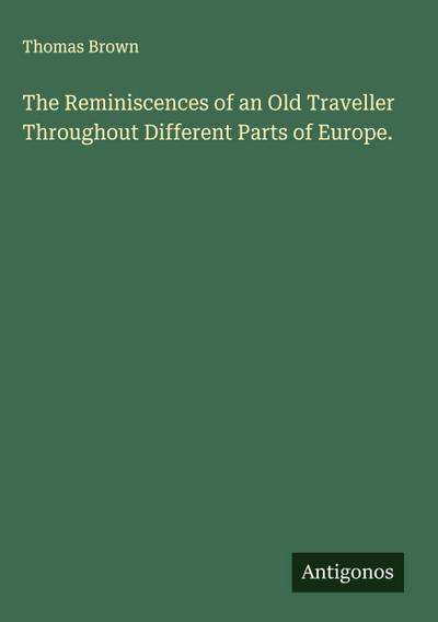 The Reminiscences of an Old Traveller Throughout Different Parts of Europe.