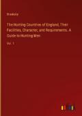 The Hunting Countries of England, Their Facilities, Character, and Requirements. A Guide to Hunting Men