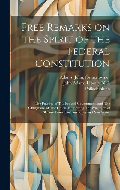 Free Remarks on the Spirit of the Federal Constitution: The Practice of The Federal Government, and The Obligations of The Union, Respecting The Exclu
