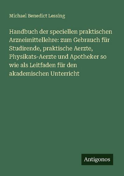 Handbuch der speciellen praktischen Arzneimittellehre: zum Gebrauch für Studirende, praktische Aerzte, Physikats-Aerzte und Apotheker so wie als Leitfaden für den akademischen Unterricht