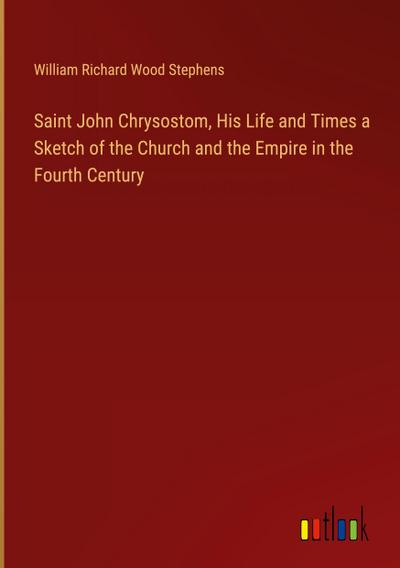 Saint John Chrysostom, His Life and Times a Sketch of the Church and the Empire in the Fourth Century