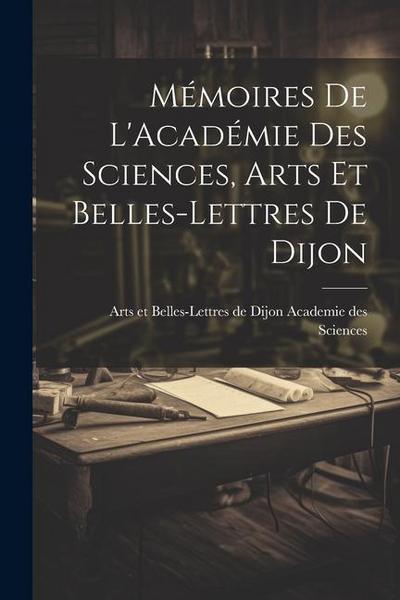 Mémoires de L’Académie Des Sciences, Arts Et Belles-Lettres de Dijon