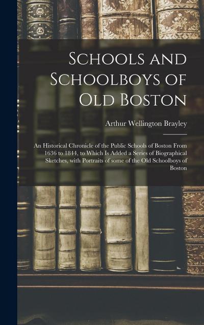 Schools and Schoolboys of Old Boston: an Historical Chronicle of the Public Schools of Boston From 1636 to 1844, to Which is Added a Series of Biograp