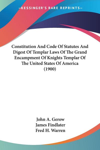 Constitution And Code Of Statutes And Digest Of Templar Laws Of The Grand Encampment Of Knights Templar Of The United States Of America (1900) - James Findlater