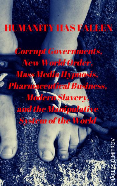 Humanity has Fallen: Corrupt Governments, New World Order, Mass Media Hypnosis, Pharmaceutical Business, Modern Slavery, and the Manipulative System of the World