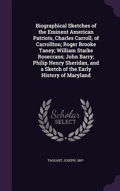 Biographical Sketches of the Eminent American Patriots, Charles Carroll, of Carrollton; Roger Brooke Taney; William Starke Rosecrans; John Barry; Philip Henry Sheridan, and a Sketch of the Early History of Maryland