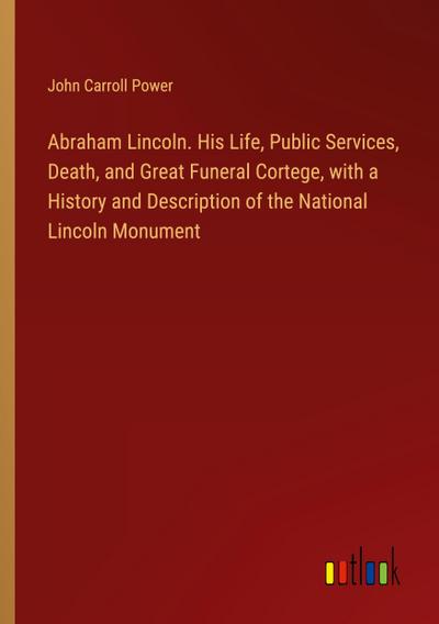 Abraham Lincoln. His Life, Public Services, Death, and Great Funeral Cortege, with a History and Description of the National Lincoln Monument